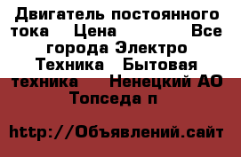 Двигатель постоянного тока. › Цена ­ 12 000 - Все города Электро-Техника » Бытовая техника   . Ненецкий АО,Топседа п.